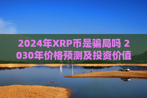 2024年XRP币是骗局吗 2030年价格预测及投资价值分析