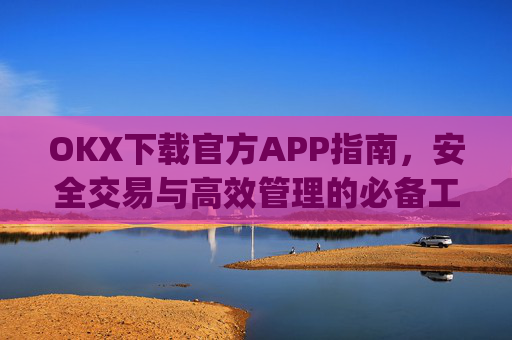 OKX下载官方APP指南,安全交易与高效管理的必备工具_ok官网下载