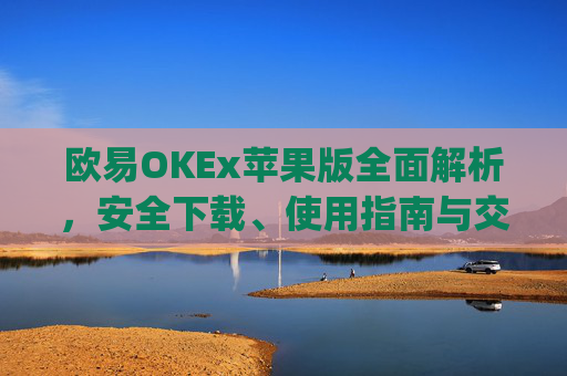 欧易OKEx苹果版全面解析，安全下载、使用指南与交易技巧_