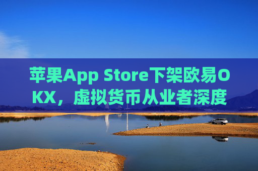 苹果App Store下架欧易OKX，虚拟货币从业者深度解析与应对策略_