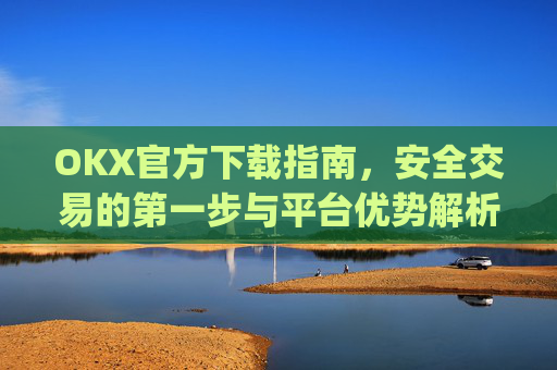 OKX官方下载指南，安全交易的第一步与平台优势解析_OkX官方下载安卓