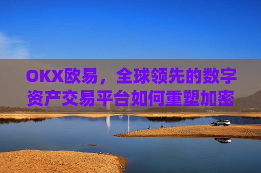 OKX欧易，全球领先的数字资产交易平台如何重塑加密货币生态_okx殴易官网正规吗