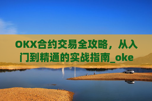 OKX合约交易全攻略，从入门到精通的实战指南_okex的合约怎么玩
