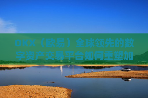 OKX（欧易）全球领先的数字资产交易平台如何重塑加密货币未来_