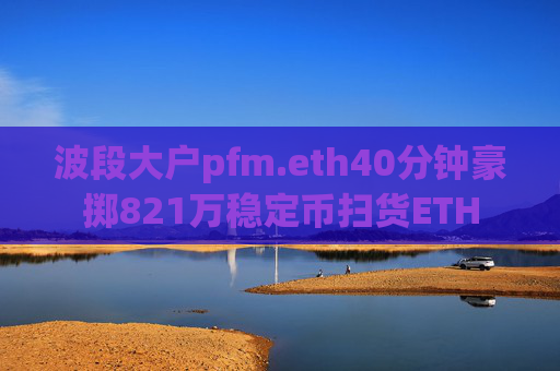 波段大户pfm.eth40分钟豪掷821万稳定币扫货ETH