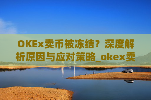 OKEx卖币被冻结？深度解析原因与应对策略_okex卖币 冻结了