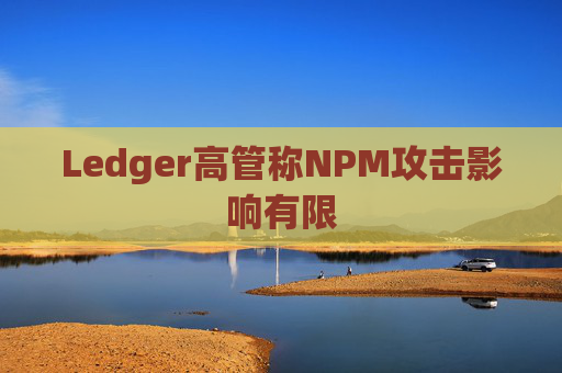 Ledger高管称NPM攻击影响有限