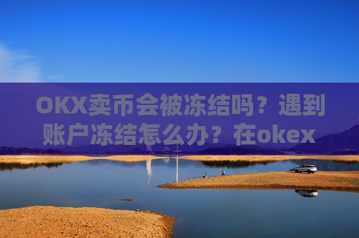 OKX卖币会被冻结吗？遇到账户冻结怎么办？在okex卖币不怕冻结银行卡吗