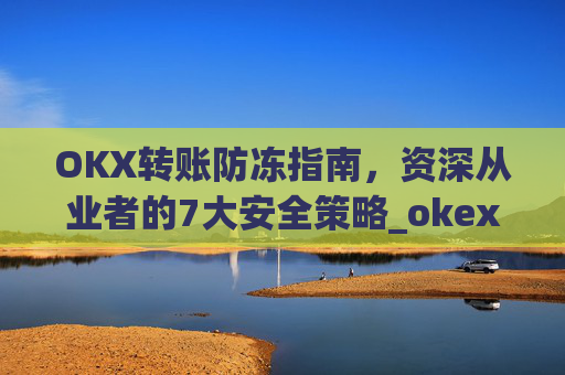 OKX转账防冻指南，资深从业者的7大安全策略_okex交易如何防黑钱