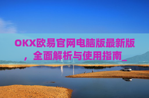 OKX欧易官网电脑版最新版，全面解析与使用指南_