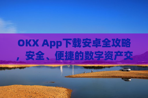 OKX App下载安卓全攻略，安全、便捷的数字资产交易指南_ok平台app下载