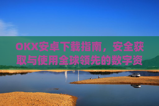 OKX安卓下载指南，安全获取与使用全球领先的数字资产交易平台_ok$apk