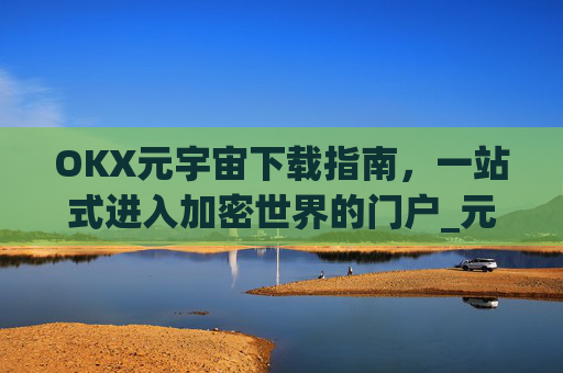 OKX元宇宙下载指南，一站式进入加密世界的门户_元宇宙手机下载