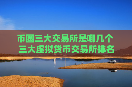 币圈三大交易所是哪几个 三大虚拟货币交易所排名