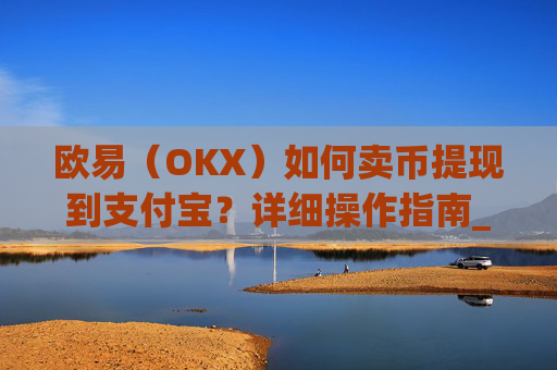 欧易（OKX）如何卖币提现到支付宝？详细操作指南_