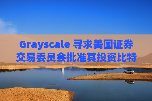 Grayscale 寻求美国证券交易委员会批准其投资比特币现金和 Hedera ETF