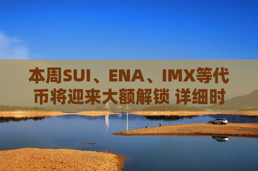 本周SUI、ENA、IMX等代币将迎来大额解锁 详细时间与金额一览