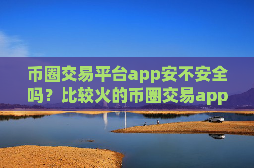 币圈交易平台app安不安全吗？比较火的币圈交易app