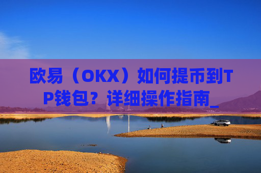 欧易（OKX）如何提币到TP钱包？详细操作指南_