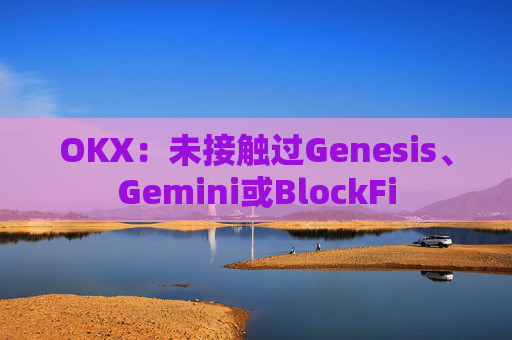 OKX：未接触过Genesis、Gemini或BlockFi
