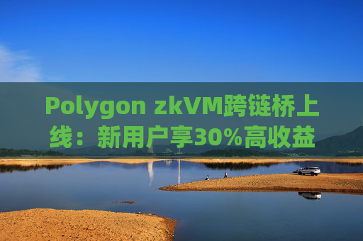 Polygon zkVM跨链桥上线：新用户享30%高收益