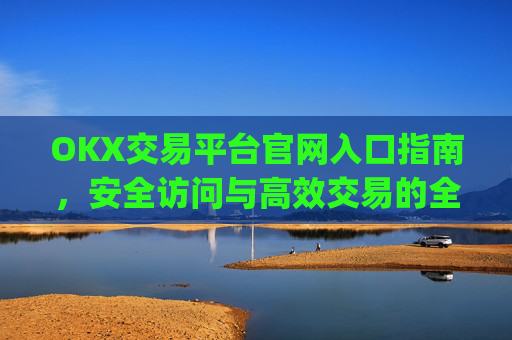 OKX交易平台官网入口指南，安全访问与高效交易的全流程解析_okx交易平台官网入口网址