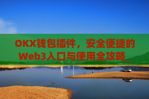 OKX钱包插件，安全便捷的Web3入口与使用全攻略_okey钱包