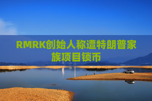 RMRK创始人称遭特朗普家族项目锁币