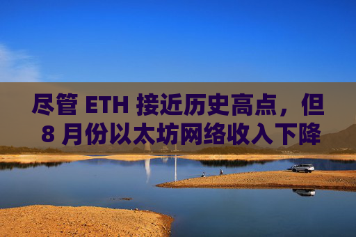 尽管 ETH 接近历史高点，但 8 月份以太坊网络收入下降 44%