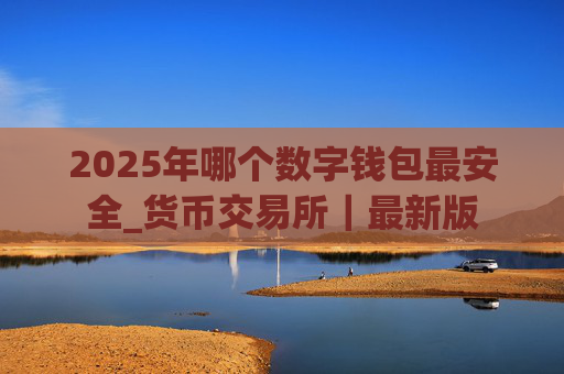 2025年哪个数字钱包最安全_货币交易所｜最新版