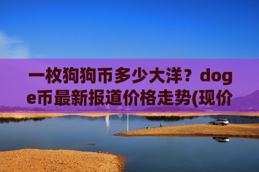 一枚狗狗币多少大洋？doge币最新报道价格走势(现价2.3874元)