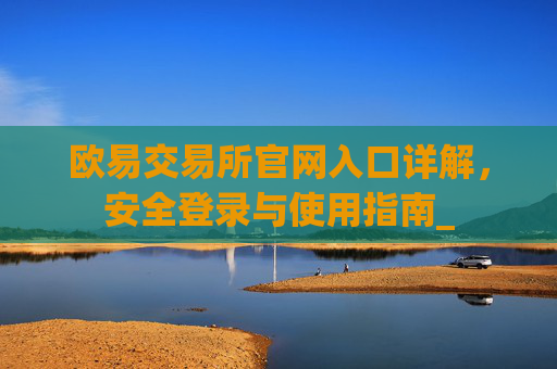 欧易交易所官网入口详解，安全登录与使用指南_