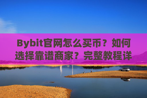 Bybit官网怎么买币？如何选择靠谱商家？完整教程详解