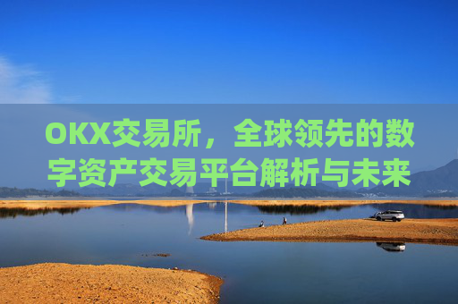OKX交易所，全球领先的数字资产交易平台解析与未来展望_okx交易所官网网页版