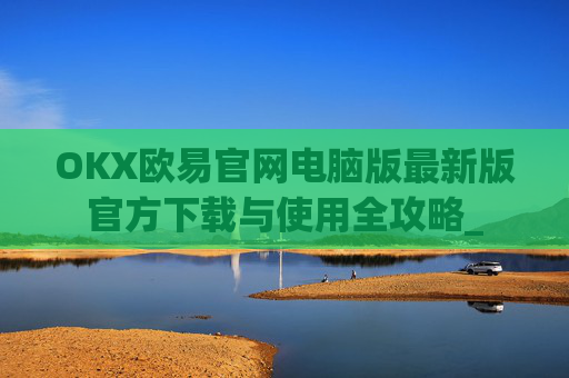 OKX欧易官网电脑版最新版官方下载与使用全攻略_