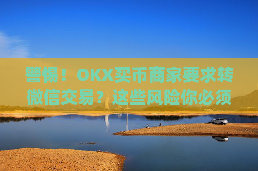 警惕!OKX买币商家要求转微信交易?这些风险你必须知道_okex买卖币有没有手续费