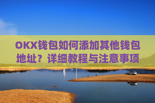 OKX钱包如何添加其他钱包地址？详细教程与注意事项_okex钱包在哪