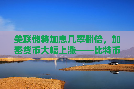 美联储将加息几率翻倍，加密货币大幅上涨——比特币交易员关注加息幅度 50 个基点