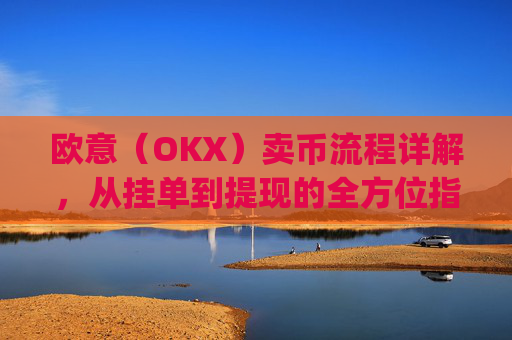 欧意（OKX）卖币流程详解，从挂单到提现的全方位指南_