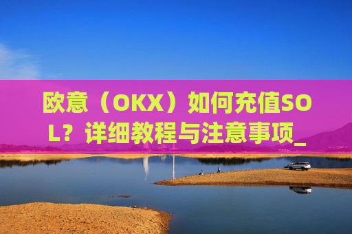欧意（OKX）如何充值SOL？详细教程与注意事项_