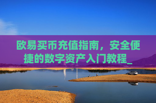 欧易买币充值指南，安全便捷的数字资产入门教程_