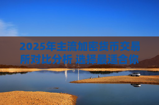 2025年主流加密货币交易所对比分析 选择最适合你的交易平台