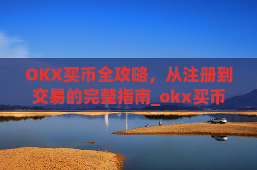 OKX买币全攻略，从注册到交易的完整指南_okx买币流程