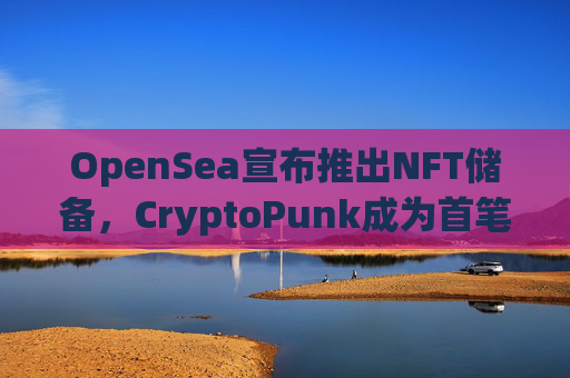 OpenSea宣布推出NFT储备，CryptoPunk成为首笔购买