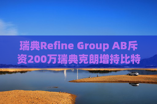 瑞典Refine Group AB斥资200万瑞典克朗增持比特币，加速推进数字资产战略
