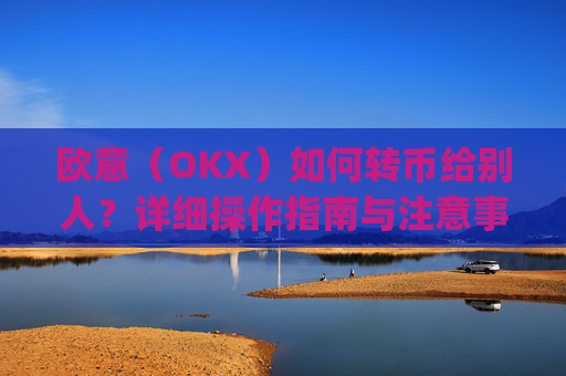 欧意（OKX）如何转币给别人？详细操作指南与注意事项_怎么给别人转欧元