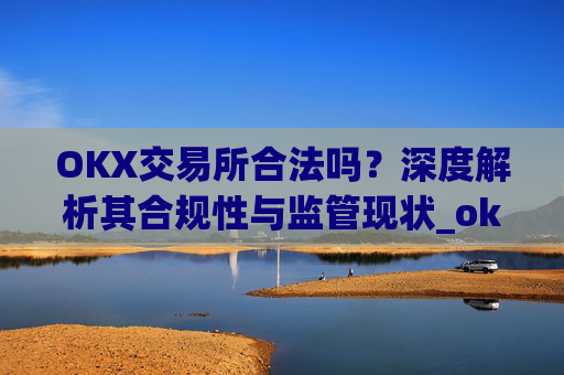OKX交易所合法吗？深度解析其合规性与监管现状_okx交易所合法吗?