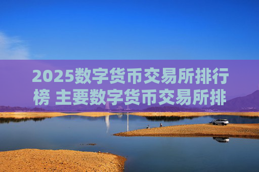2025数字货币交易所排行榜 主要数字货币交易所排名