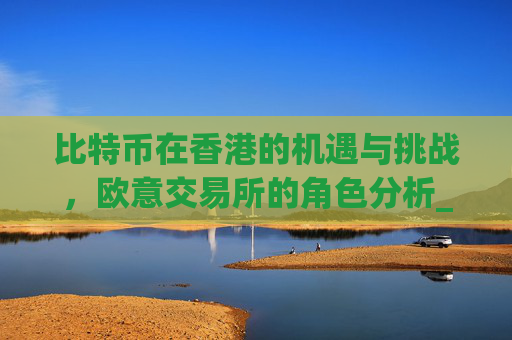 比特币在香港的机遇与挑战，欧意交易所的角色分析_比特币交易香港合法吗?