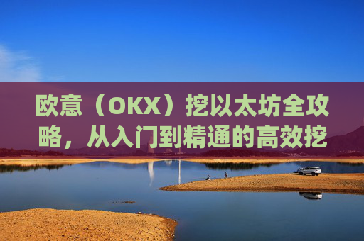 欧意（OKX）挖以太坊全攻略，从入门到精通的高效挖矿指南_挖以太坊eth